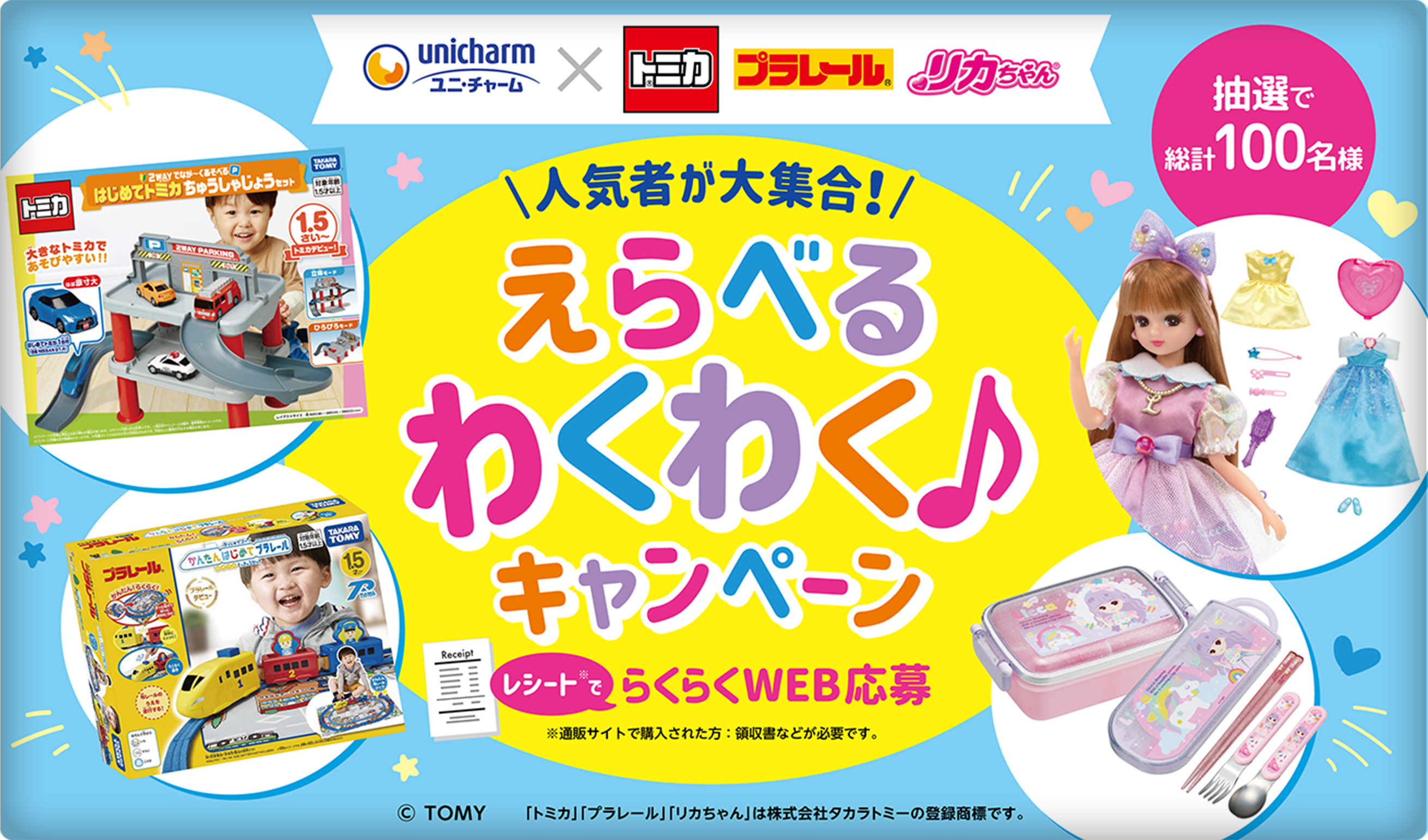 ユニ・チャーム×「トミカ」「プラレール」「リカちゃん」 人気者が大集合！ 抽選で総計100名様 えらべるわくわくキャンペーン レシートで楽々WEB応募 ※通販サイトで購入された方：領収書などが必要です。2023年6月30日（金）キャンペーン開始 「トミカ」「プラレール」「リカちゃん」は株式会社タカラトミーの登録商標です。